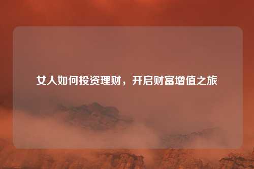 女人如何投资理财，开启财富增值之旅