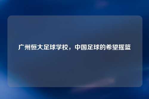 广州恒大足球学校，中国足球的希望摇篮