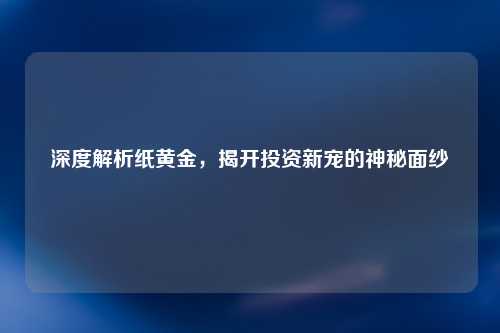 深度解析纸黄金，揭开投资新宠的神秘面纱