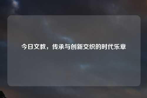 今日文教，传承与创新交织的时代乐章