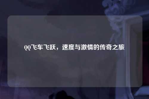 QQ飞车飞跃，速度与激情的传奇之旅