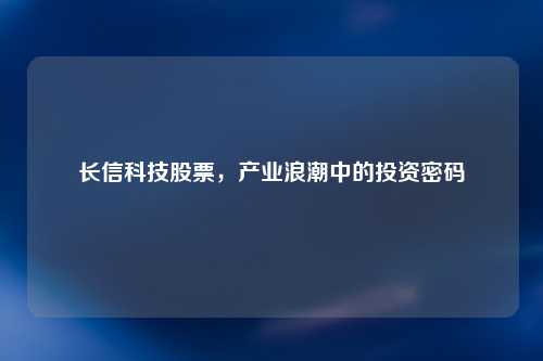 长信科技股票，产业浪潮中的投资密码