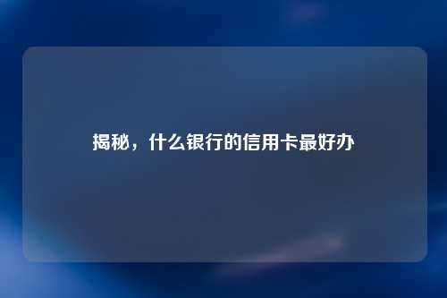 揭秘，什么银行的信用卡最好办