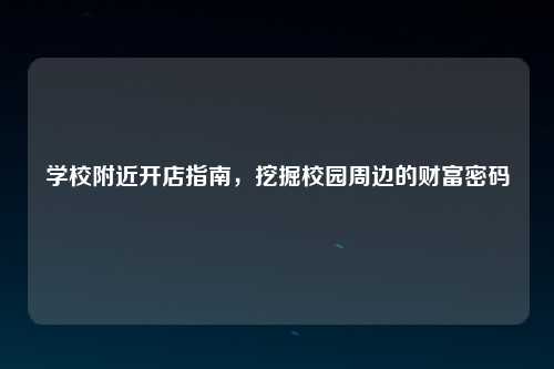 学校附近开店指南，挖掘校园周边的财富密码