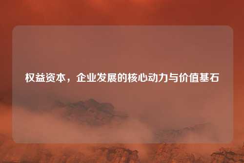 权益资本，企业发展的核心动力与价值基石