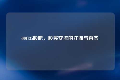 600135股吧，股民交流的江湖与百态