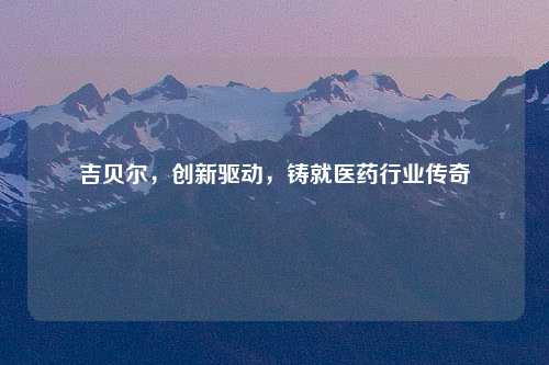 吉贝尔，创新驱动，铸就医药行业传奇