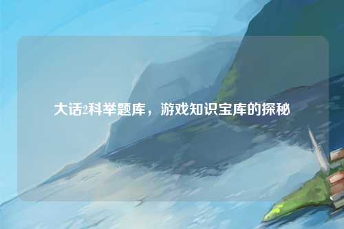 大话2科举题库，游戏知识宝库的探秘