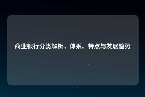 商业银行分类解析，体系、特点与发展趋势