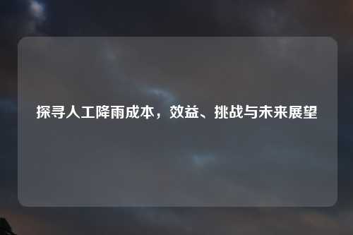 探寻人工降雨成本，效益、挑战与未来展望