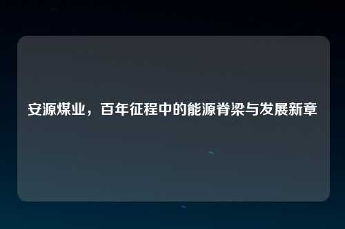 安源煤业，百年征程中的能源脊梁与发展新章