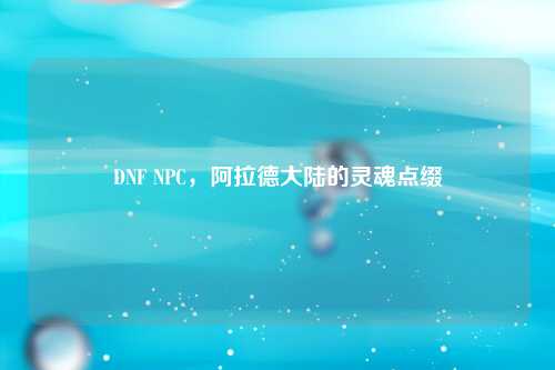 DNF NPC，阿拉德大陆的灵魂点缀