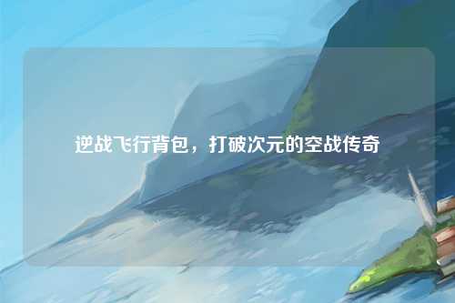 逆战飞行背包，打破次元的空战传奇