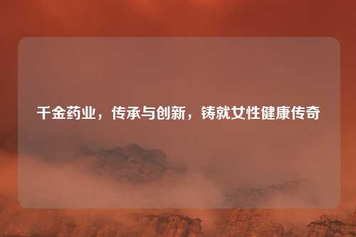 千金药业，传承与创新，铸就女性健康传奇