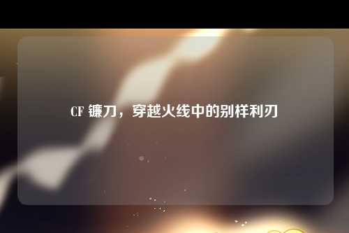 CF 镰刀，穿越火线中的别样利刃