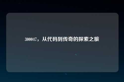 300047，从代码到传奇的探索之旅