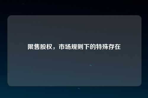 限售股权，市场规则下的特殊存在