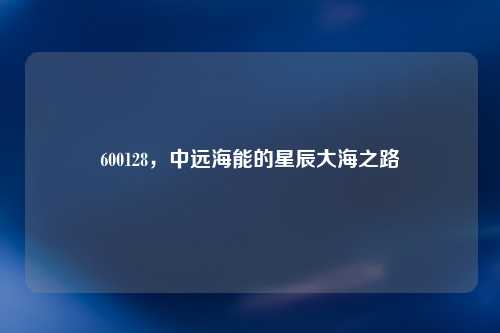 600128，中远海能的星辰大海之路