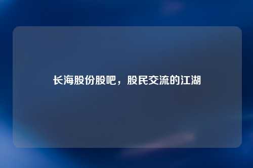长海股份股吧，股民交流的江湖