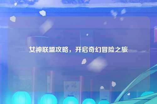 女神联盟攻略，开启奇幻冒险之旅