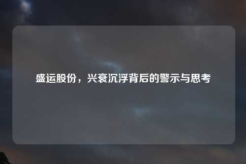 盛运股份，兴衰沉浮背后的警示与思考