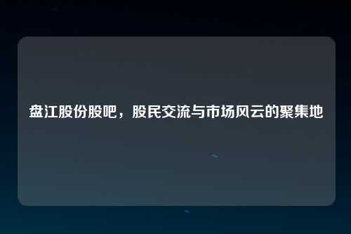 盘江股份股吧，股民交流与市场风云的聚集地