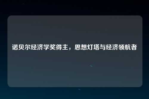 诺贝尔经济学奖得主，思想灯塔与经济领航者