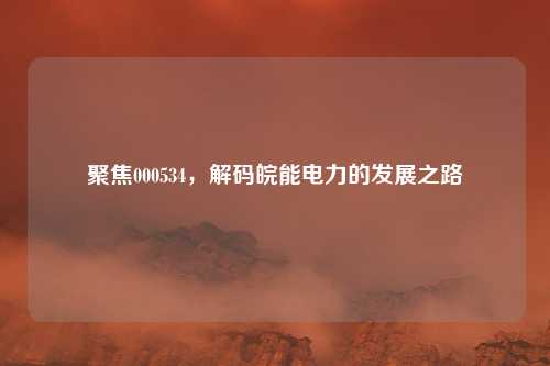 聚焦000534，解码皖能电力的发展之路