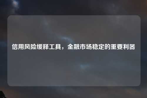 信用风险缓释工具，金融市场稳定的重要利器