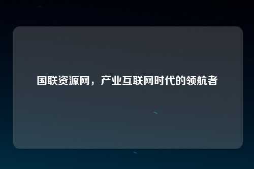 国联资源网，产业互联网时代的领航者
