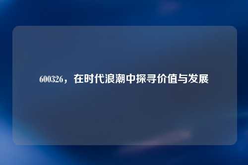 600326，在时代浪潮中探寻价值与发展