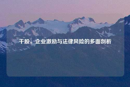 干股，企业激励与法律风险的多面剖析