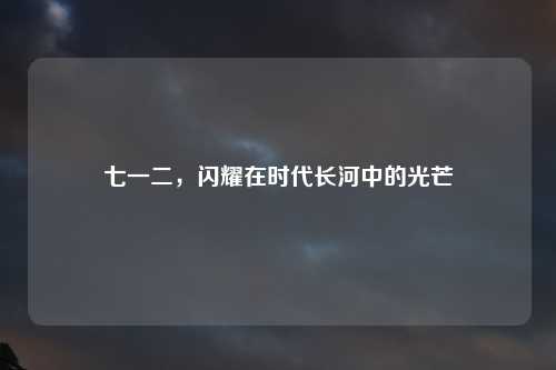 七一二，闪耀在时代长河中的光芒