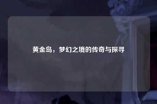 黄金岛，梦幻之境的传奇与探寻