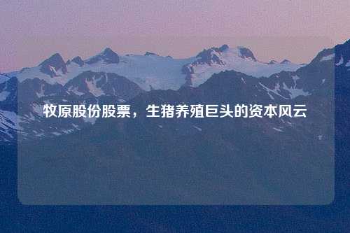 牧原股份股票，生猪养殖巨头的资本风云