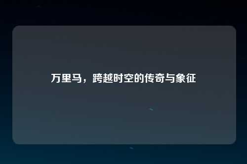 万里马，跨越时空的传奇与象征