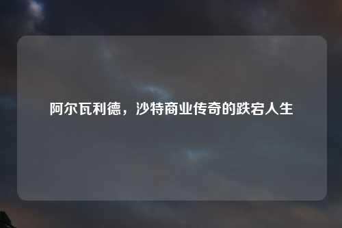 阿尔瓦利德，沙特商业传奇的跌宕人生