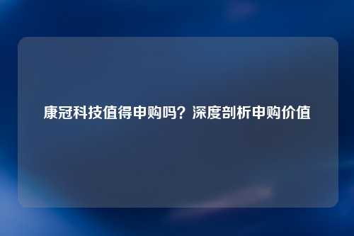 康冠科技值得申购吗？深度剖析申购价值