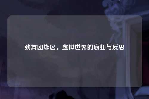 劲舞团炸区，虚拟世界的疯狂与反思