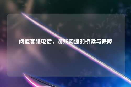 问道客服电话，游戏沟通的桥梁与保障