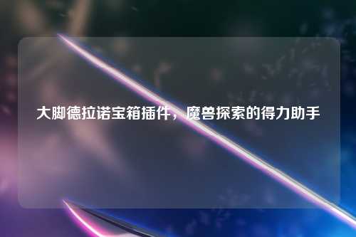 大脚德拉诺宝箱插件，魔兽探索的得力助手