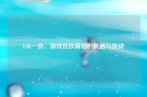 LOL一折，游戏狂欢背后的机遇与挑战