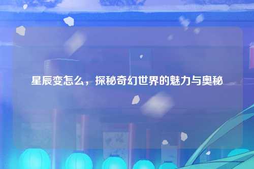 星辰变怎么，探秘奇幻世界的魅力与奥秘