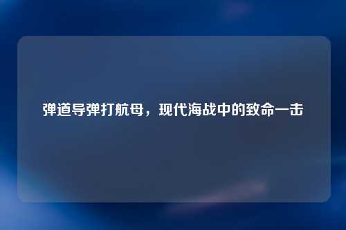 弹道导弹打航母，现代海战中的致命一击