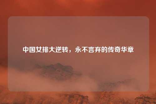中国女排大逆转，永不言弃的传奇华章