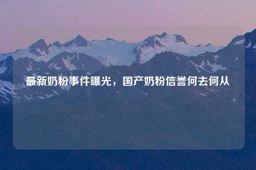 最新奶粉事件曝光，国产奶粉信誉何去何从