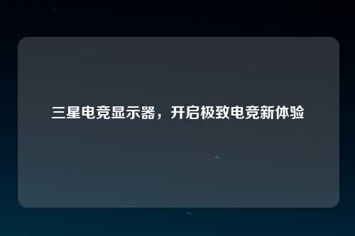 三星电竞显示器，开启极致电竞新体验