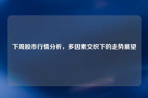 下周股市行情分析，多因素交织下的走势展望