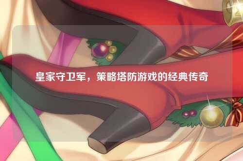 皇家守卫军，策略塔防游戏的经典传奇