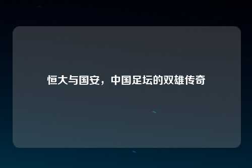 恒大与国安，中国足坛的双雄传奇
